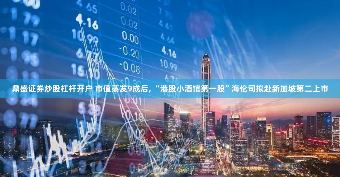 鼎盛证券炒股杠杆开户 市值蒸发9成后, “港股小酒馆第一股”海伦司拟赴新加坡第二上市