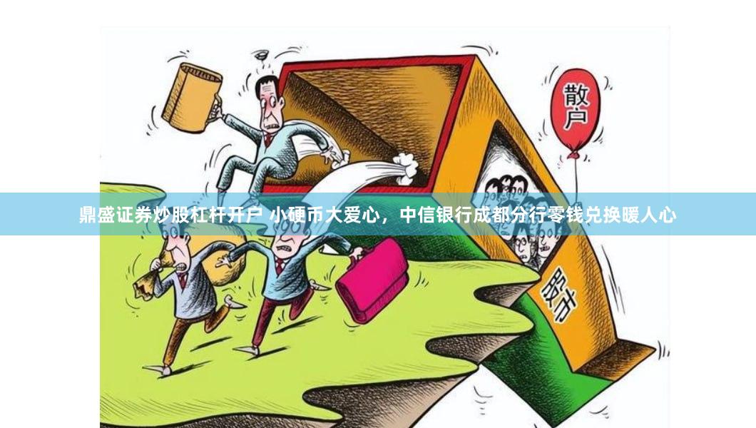 鼎盛证券炒股杠杆开户 小硬币大爱心,中信银行成都分行零钱兑换暖人心