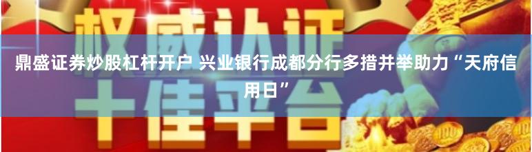 鼎盛证券炒股杠杆开户 兴业银行成都分行多措并举助力“天府信用日”