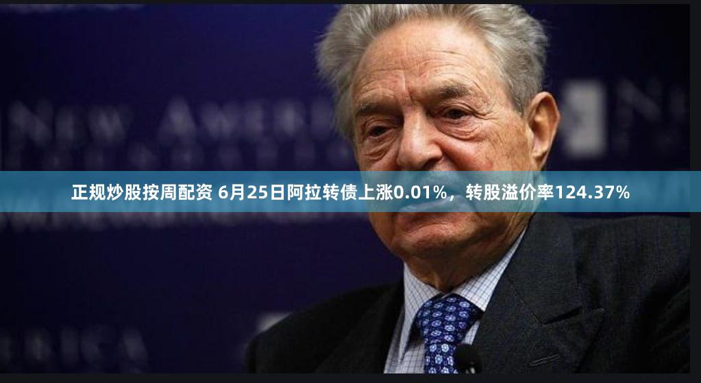 正规炒股按周配资 6月25日阿拉转债上涨0.01%,转股溢价率124.37%