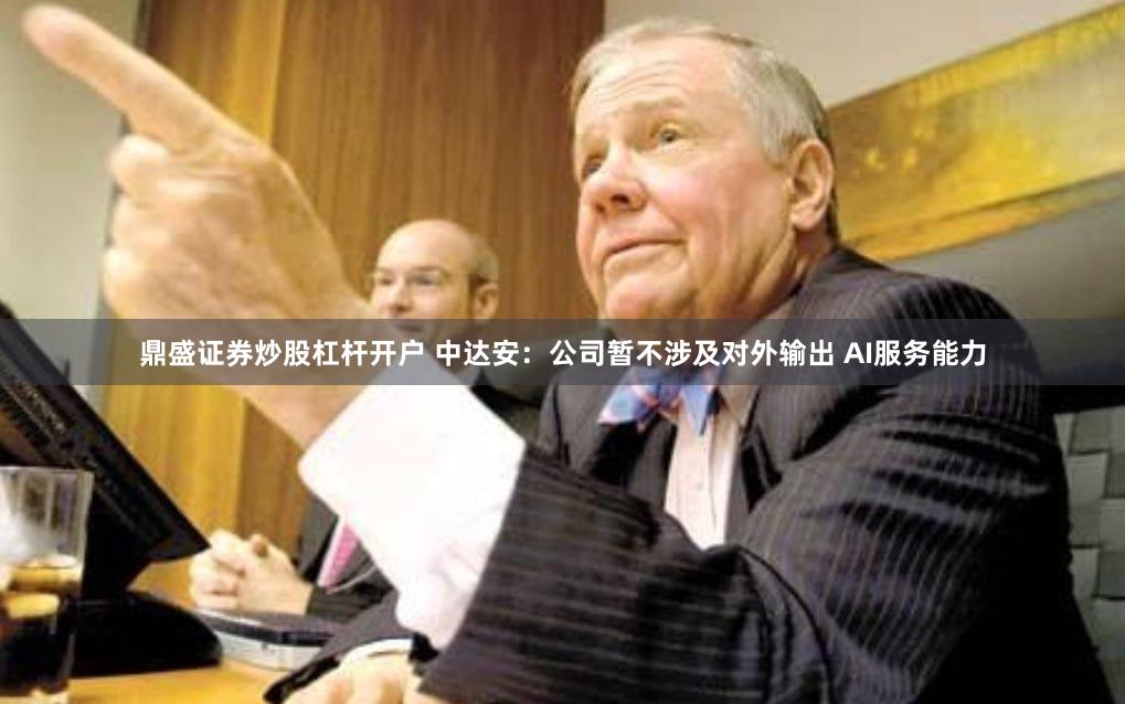 鼎盛证券炒股杠杆开户 中达安:公司暂不涉及对外输出 AI服务能力