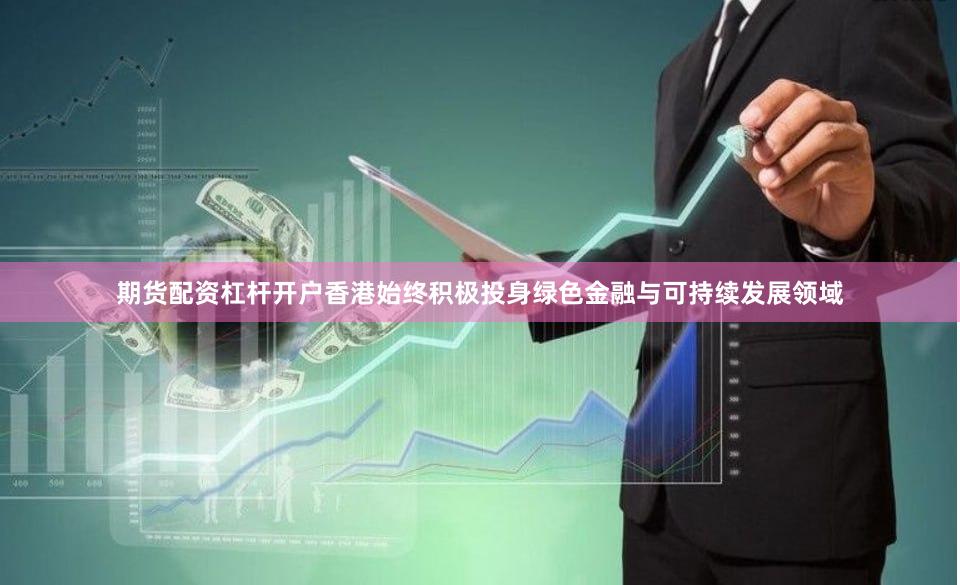 期货配资杠杆开户香港始终积极投身绿色金融与可持续发展领域