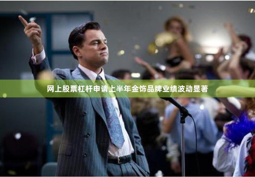 网上股票杠杆申请上半年金饰品牌业绩波动显著